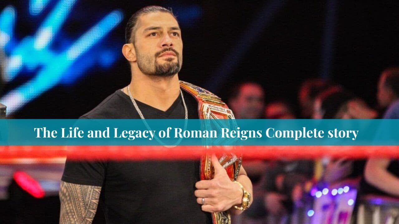 The Life and Legacy of Roman Reigns Complete story