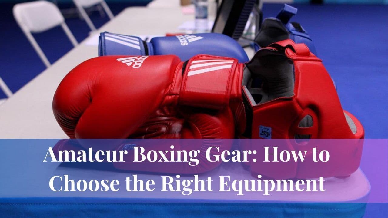 Amateur Boxing Gear: How to Choose the Right Equipment
